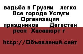 Cвадьба в Грузии - легко! - Все города Услуги » Организация праздников   . Дагестан респ.,Хасавюрт г.